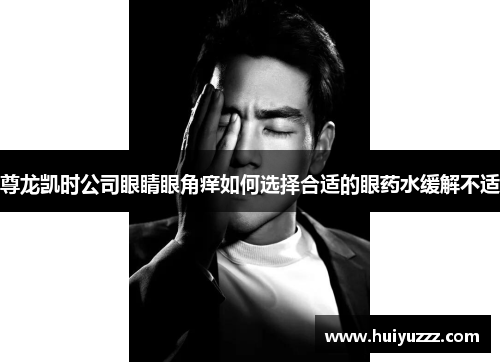 尊龙凯时公司眼睛眼角痒如何选择合适的眼药水缓解不适