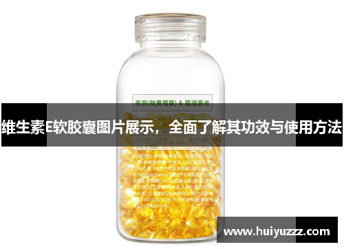 维生素E软胶囊图片展示，全面了解其功效与使用方法