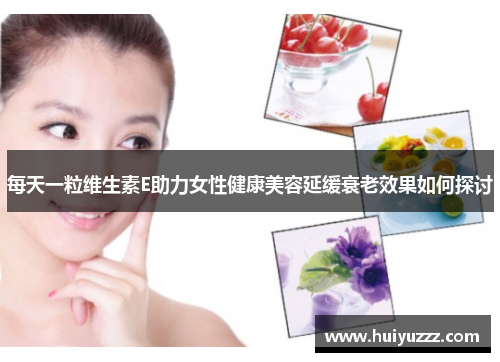 每天一粒维生素E助力女性健康美容延缓衰老效果如何探讨