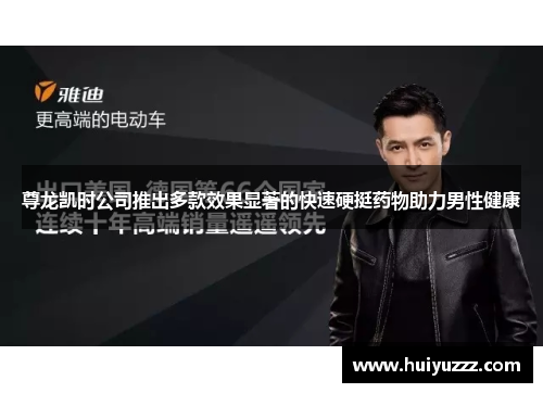 尊龙凯时公司推出多款效果显著的快速硬挺药物助力男性健康