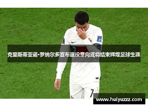 克里斯蒂亚诺·罗纳尔多宣布退役意向或将结束辉煌足球生涯