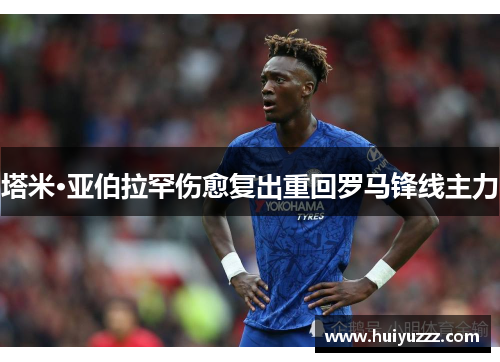塔米·亚伯拉罕伤愈复出重回罗马锋线主力